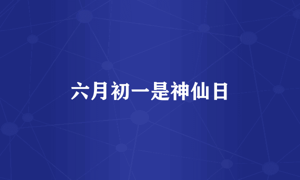 六月初一是神仙日