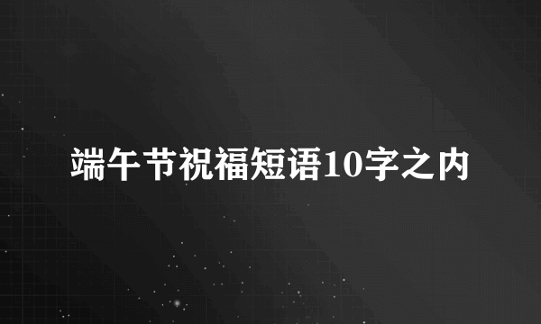 端午节祝福短语10字之内