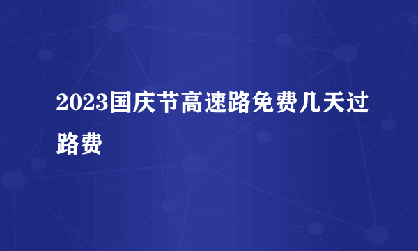 2023国庆节高速路免费几天过路费