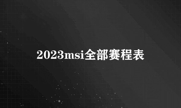 2023msi全部赛程表