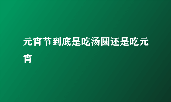 元宵节到底是吃汤圆还是吃元宵