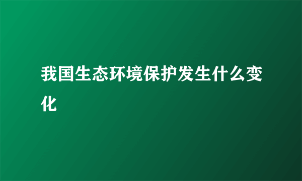 我国生态环境保护发生什么变化