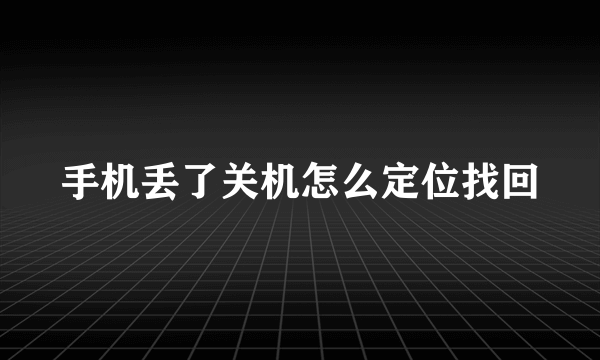 手机丢了关机怎么定位找回