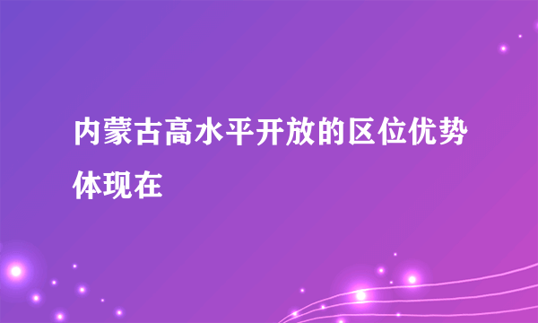 内蒙古高水平开放的区位优势体现在