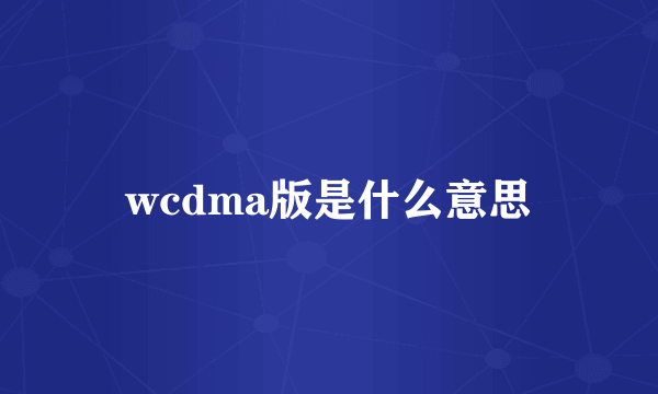 wcdma版是什么意思