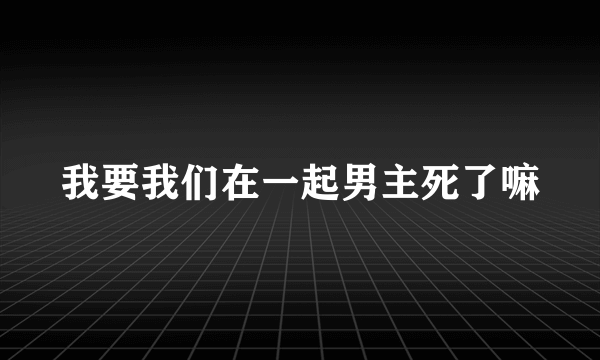 我要我们在一起男主死了嘛