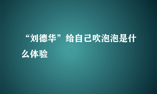 “刘德华”给自己吹泡泡是什么体验