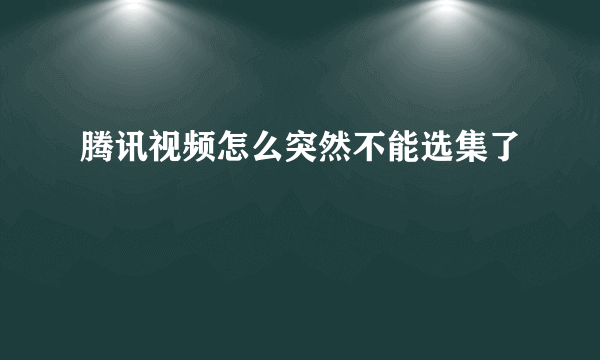 腾讯视频怎么突然不能选集了