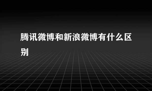 腾讯微博和新浪微博有什么区别