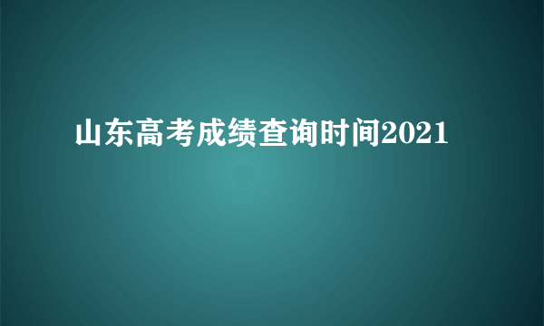 山东高考成绩查询时间2021