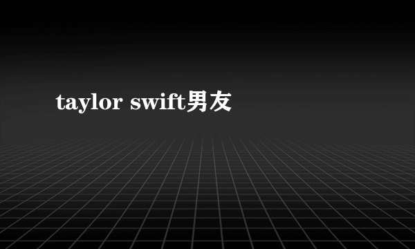 taylor swift男友