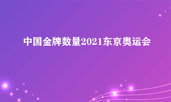 中国金牌数量2021东京奥运会