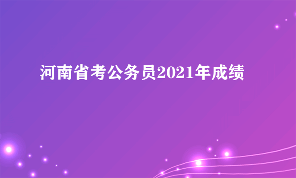 河南省考公务员2021年成绩