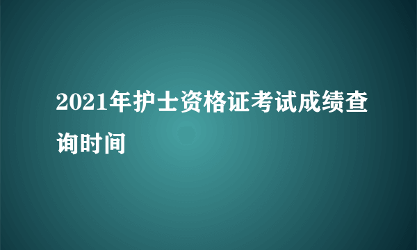 2021年护士资格证考试成绩查询时间