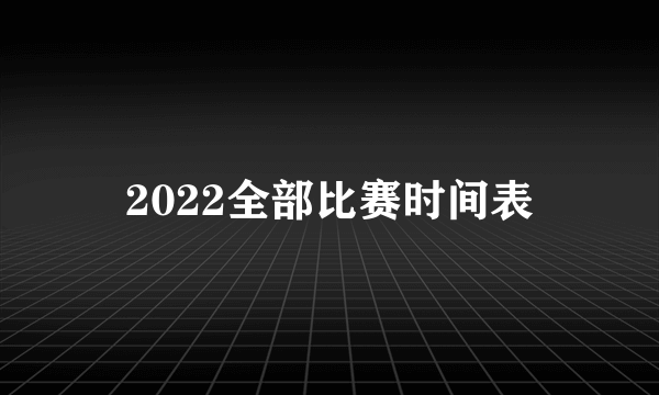 2022全部比赛时间表