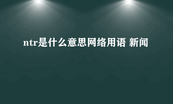 ntr是什么意思网络用语 新闻