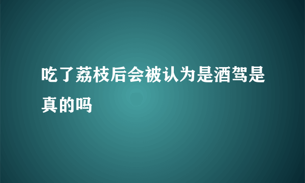 吃了荔枝后会被认为是酒驾是真的吗