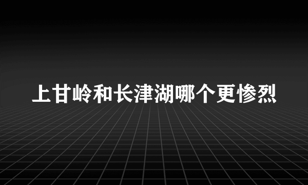 上甘岭和长津湖哪个更惨烈