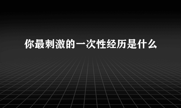 你最刺激的一次性经历是什么