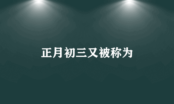 正月初三又被称为