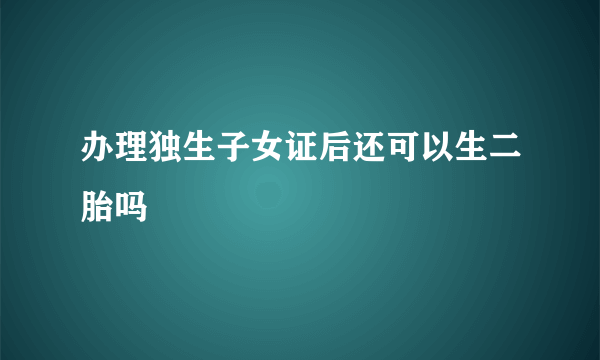 办理独生子女证后还可以生二胎吗