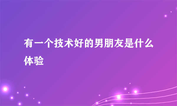 有一个技术好的男朋友是什么体验