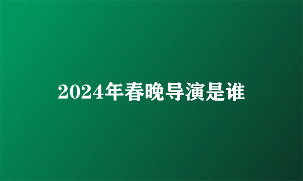 2024年春晚导演是谁