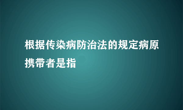 根据传染病防治法的规定病原携带者是指