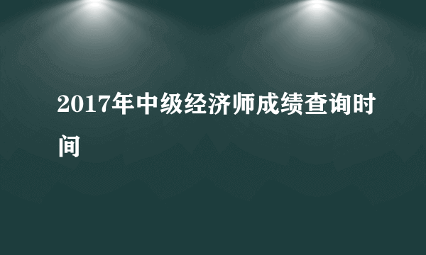 2017年中级经济师成绩查询时间