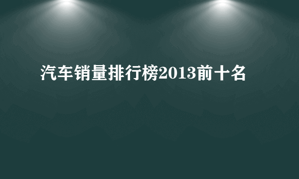 汽车销量排行榜2013前十名