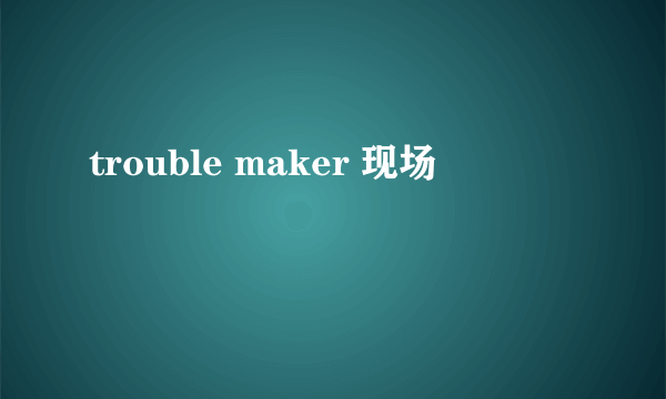 trouble maker 现场