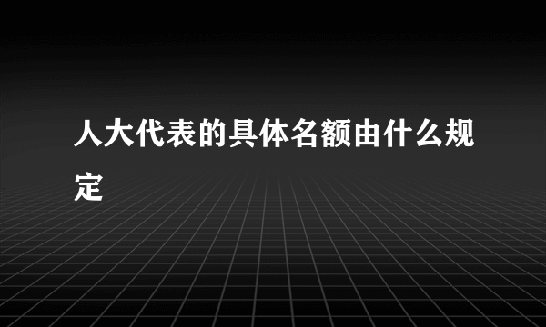 人大代表的具体名额由什么规定