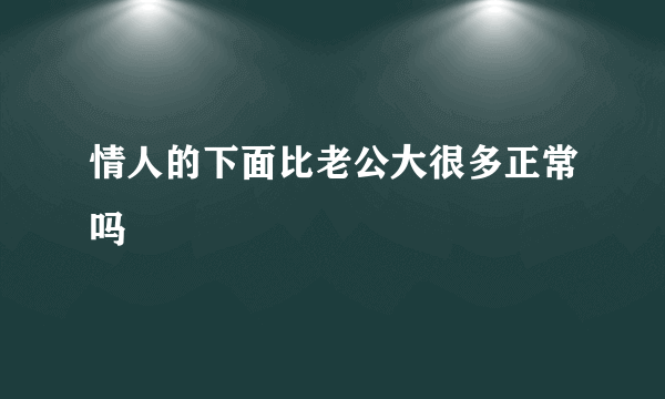 情人的下面比老公大很多正常吗