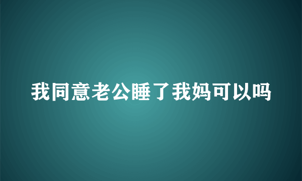 我同意老公睡了我妈可以吗