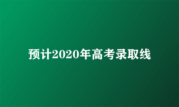 预计2020年高考录取线