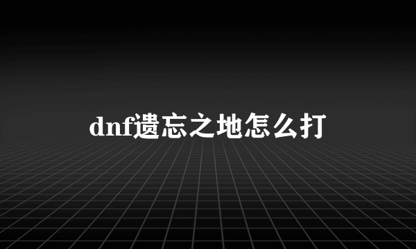 dnf遗忘之地怎么打