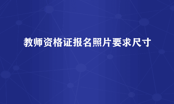 教师资格证报名照片要求尺寸