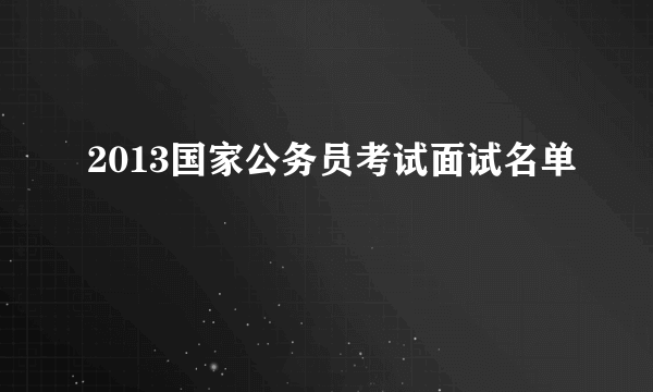 2013国家公务员考试面试名单