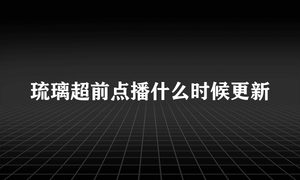 琉璃超前点播什么时候更新