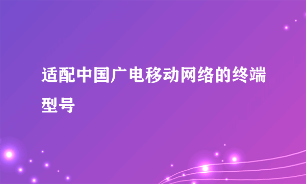 适配中国广电移动网络的终端型号