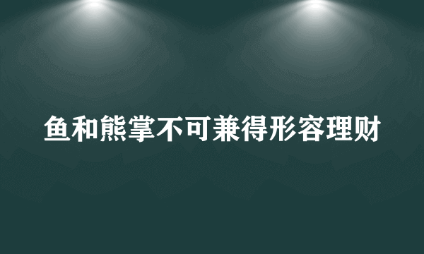 鱼和熊掌不可兼得形容理财