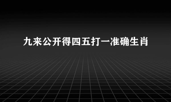 九来公开得四五打一准确生肖