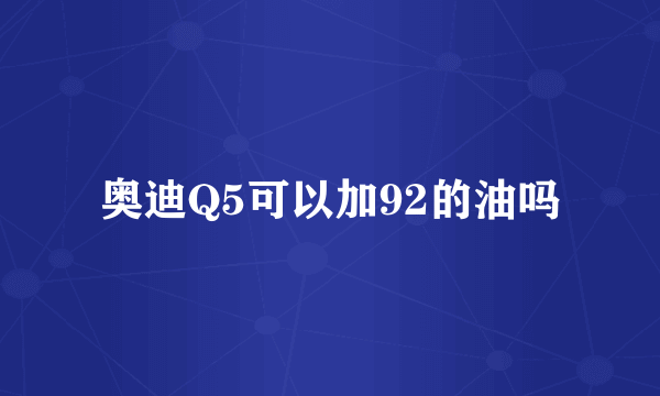 奥迪Q5可以加92的油吗