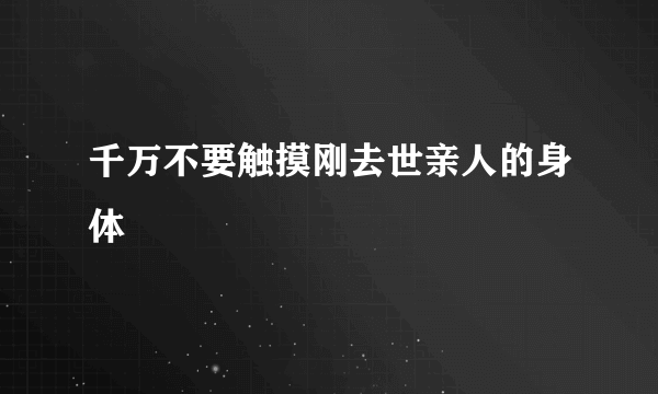 千万不要触摸刚去世亲人的身体