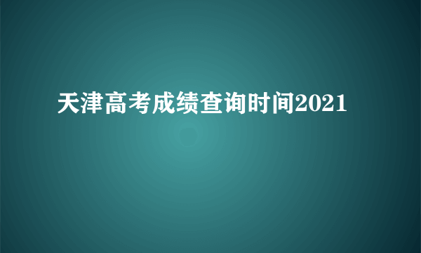 天津高考成绩查询时间2021