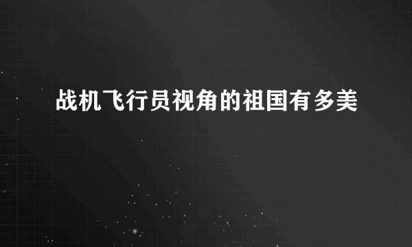 战机飞行员视角的祖国有多美