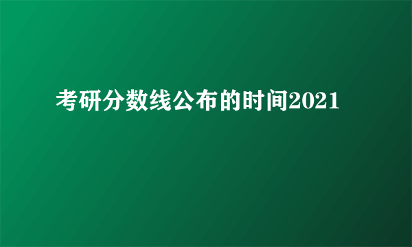 考研分数线公布的时间2021