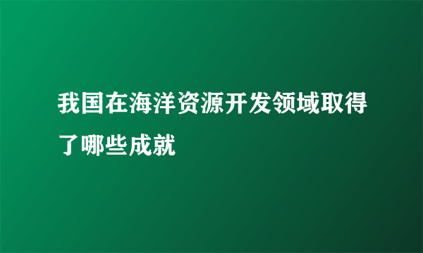 我国在海洋资源开发领域取得了哪些成就