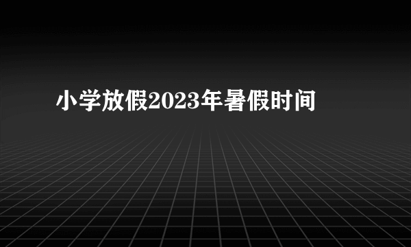 小学放假2023年暑假时间