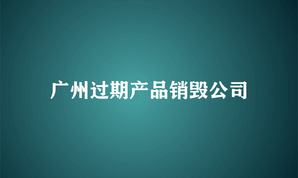 广州过期产品销毁公司